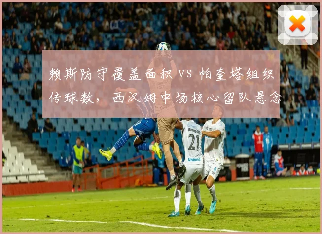 赖斯防守覆盖面积 vs 帕奎塔组织传球数，西汉姆中场核心留队悬念