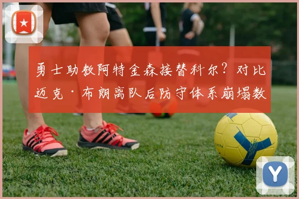 勇士助教阿特金森接替科尔？对比迈克·布朗离队后防守体系崩塌数据