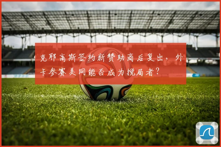 克耶高斯签约新赞助商后复出，外卡参赛美网能否成为搅局者？