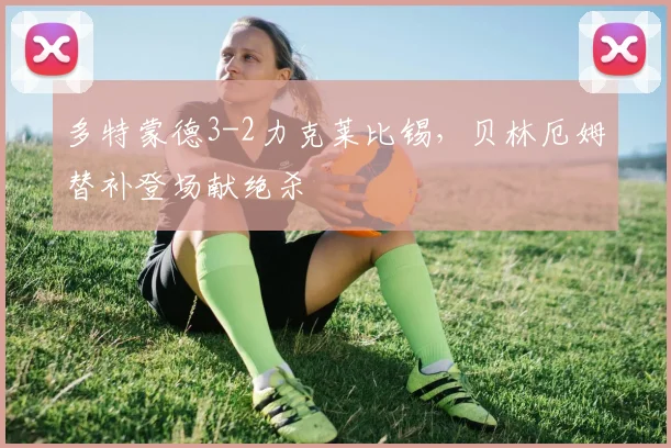 多特蒙德3-2力克莱比锡，贝林厄姆替补登场献绝杀
